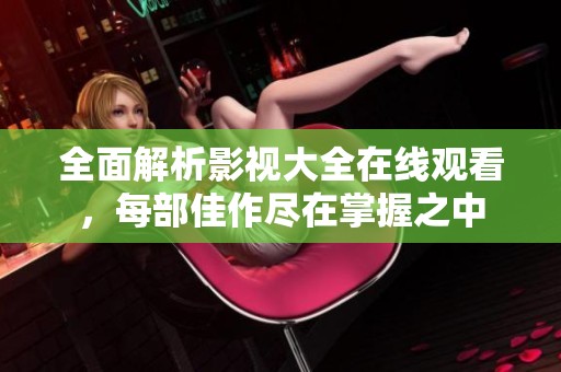 全面解析影视大全在线观看，每部佳作尽在掌握之中