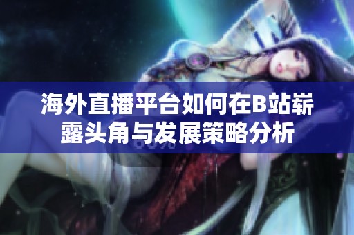 海外直播平台如何在B站崭露头角与发展策略分析