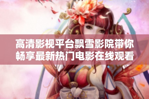 高清影视平台飘雪影院带你畅享最新热门电影在线观看