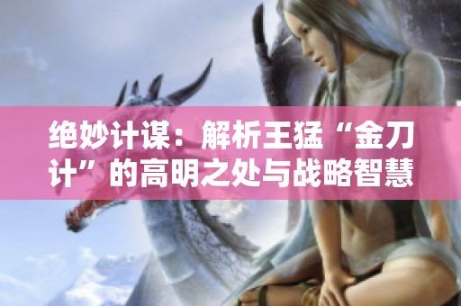 绝妙计谋：解析王猛“金刀计”的高明之处与战略智慧
