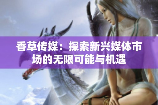 香草传媒：探索新兴媒体市场的无限可能与机遇