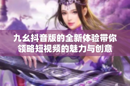 九幺抖音版的全新体验带你领略短视频的魅力与创意