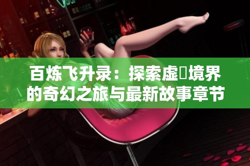 百炼飞升录：探索虚眞境界的奇幻之旅与最新故事章节概览