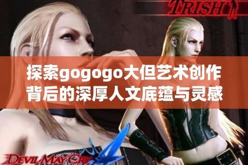 探索gogogo大但艺术创作背后的深厚人文底蕴与灵感来源