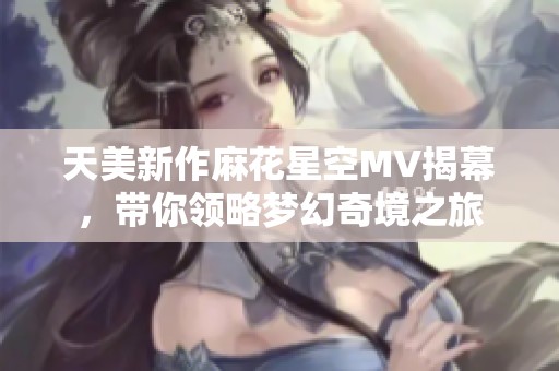 天美新作麻花星空MV揭幕，带你领略梦幻奇境之旅