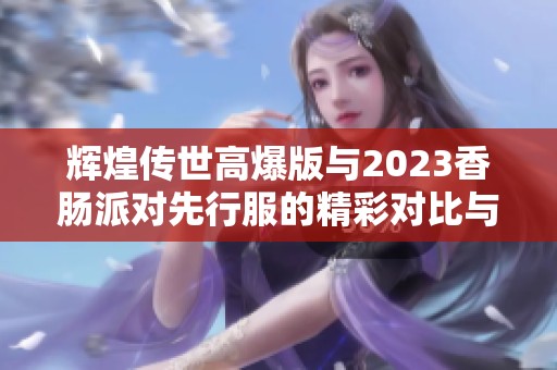 辉煌传世高爆版与2023香肠派对先行服的精彩对比与评测分享