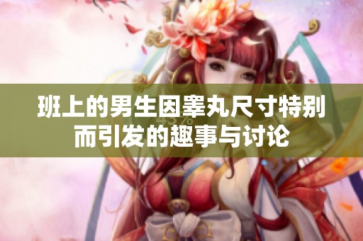 班上的男生因睾丸尺寸特别而引发的趣事与讨论