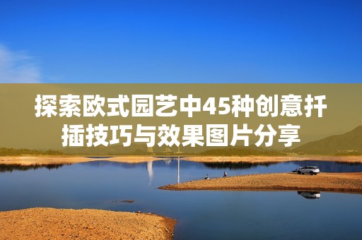 探索欧式园艺中45种创意扦插技巧与效果图片分享