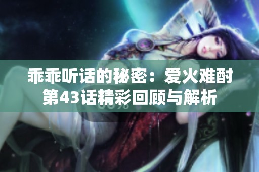 乖乖听话的秘密：爱火难酎第43话精彩回顾与解析