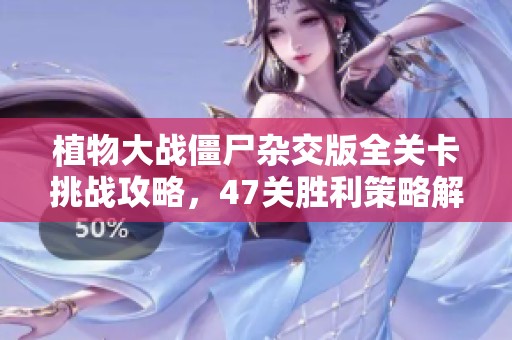 植物大战僵尸杂交版全关卡挑战攻略，47关胜利策略解析
