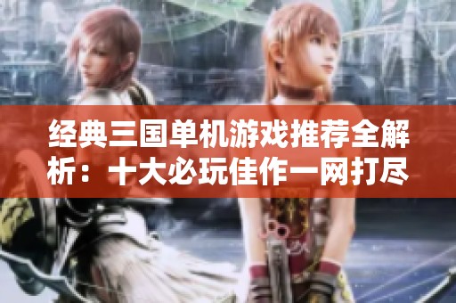 经典三国单机游戏推荐全解析：十大必玩佳作一网打尽
