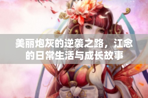 美丽炮灰的逆袭之路，江念的日常生活与成长故事