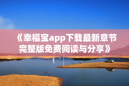 《幸福宝app下载最新章节完整版免费阅读与分享》