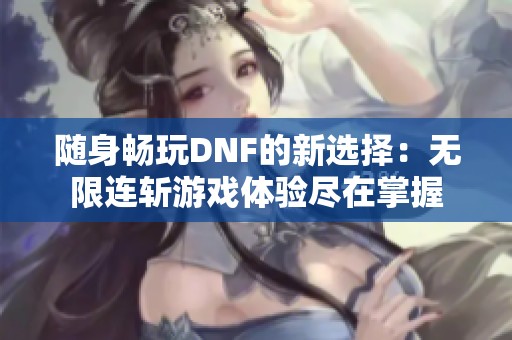 随身畅玩DNF的新选择：无限连斩游戏体验尽在掌握