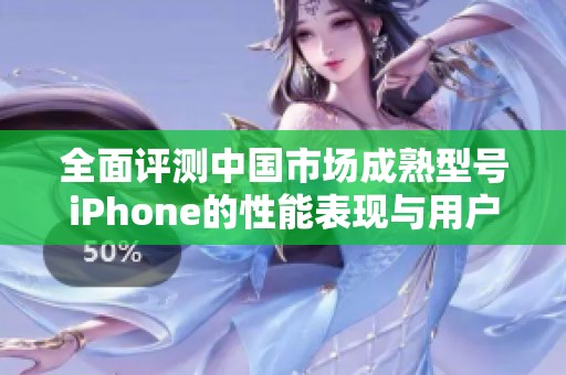 全面评测中国市场成熟型号iPhone的性能表现与用户体验