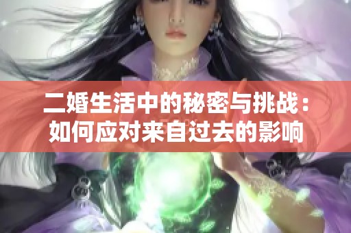 二婚生活中的秘密与挑战：如何应对来自过去的影响