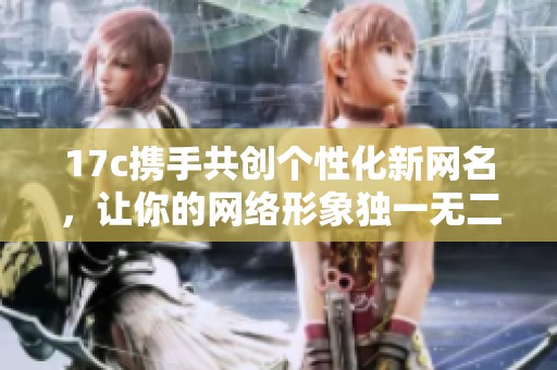 17c携手共创个性化新网名，让你的网络形象独一无二