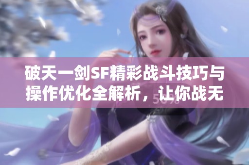破天一剑SF精彩战斗技巧与操作优化全解析，让你战无不胜