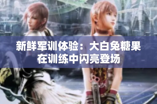新鲜军训体验：大白兔糖果在训练中闪亮登场