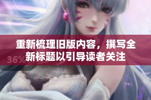 重新梳理旧版内容，撰写全新标题以引导读者关注