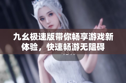 九幺极速版带你畅享游戏新体验，快速畅游无阻碍