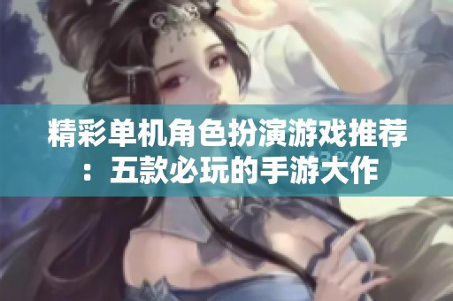 精彩单机角色扮演游戏推荐：五款必玩的手游大作