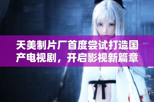 天美制片厂首度尝试打造国产电视剧，开启影视新篇章