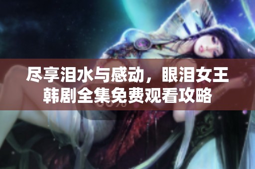 尽享泪水与感动，眼泪女王韩剧全集免费观看攻略