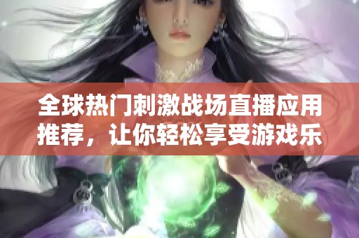 全球热门刺激战场直播应用推荐，让你轻松享受游戏乐趣