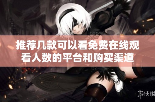 推荐几款可以看免费在线观看人数的平台和购买渠道
