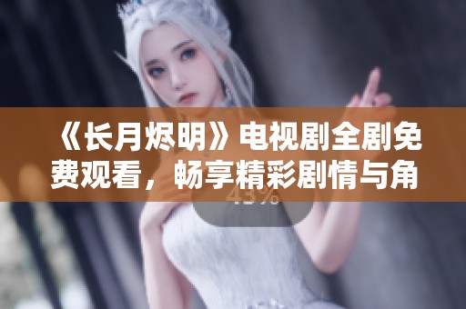 《长月烬明》电视剧全剧免费观看，畅享精彩剧情与角色魅力