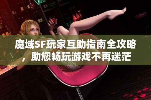 魔域SF玩家互助指南全攻略，助您畅玩游戏不再迷茫