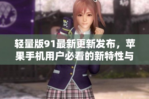 轻量版91最新更新发布，苹果手机用户必看的新特性与体验