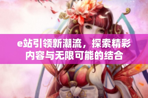 e站引领新潮流，探索精彩内容与无限可能的结合