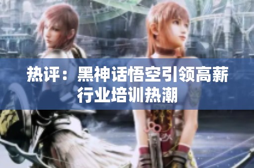 热评：黑神话悟空引领高薪行业培训热潮