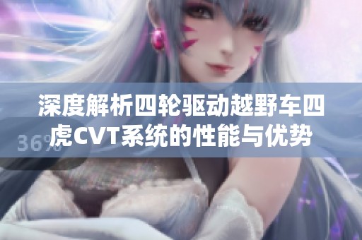 深度解析四轮驱动越野车四虎CVT系统的性能与优势