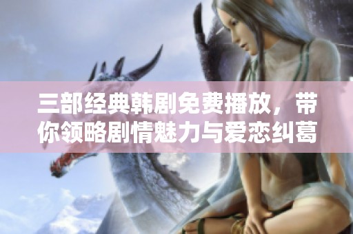 三部经典韩剧免费播放，带你领略剧情魅力与爱恋纠葛