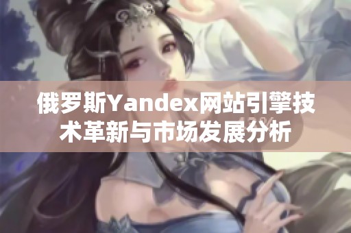俄罗斯Yandex网站引擎技术革新与市场发展分析