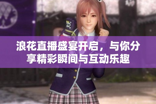 浪花直播盛宴开启，与你分享精彩瞬间与互动乐趣