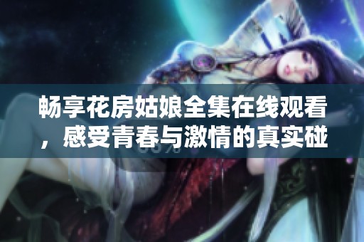 畅享花房姑娘全集在线观看，感受青春与激情的真实碰撞