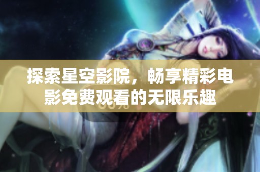 探索星空影院，畅享精彩电影免费观看的无限乐趣