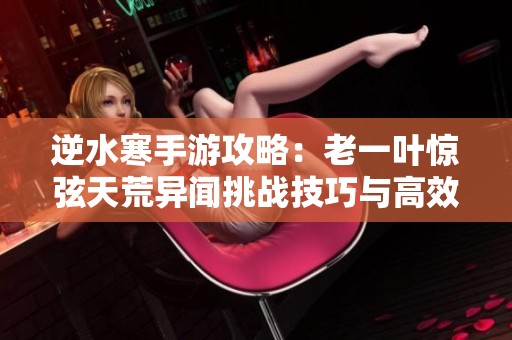 逆水寒手游攻略：老一叶惊弦天荒异闻挑战技巧与高效打法解析