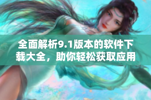全面解析9.1版本的软件下载大全，助你轻松获取应用程序