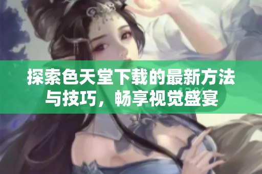 探索色天堂下载的最新方法与技巧，畅享视觉盛宴