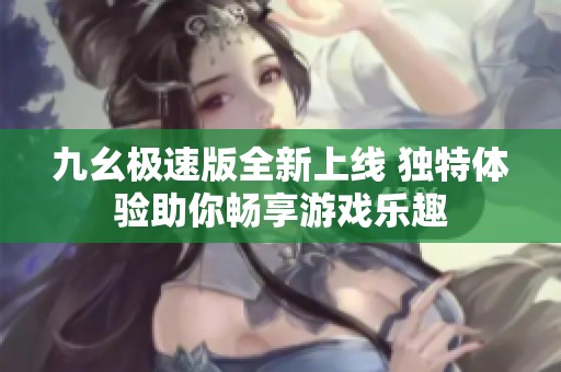 九幺极速版全新上线 独特体验助你畅享游戏乐趣