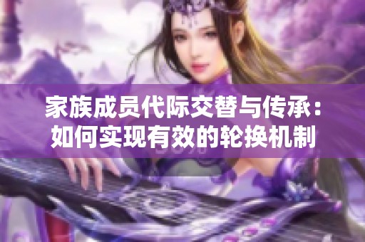 家族成员代际交替与传承：如何实现有效的轮换机制