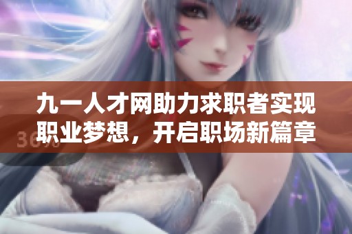 九一人才网助力求职者实现职业梦想，开启职场新篇章