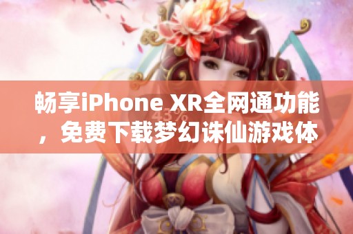 畅享iPhone XR全网通功能，免费下载梦幻诛仙游戏体验