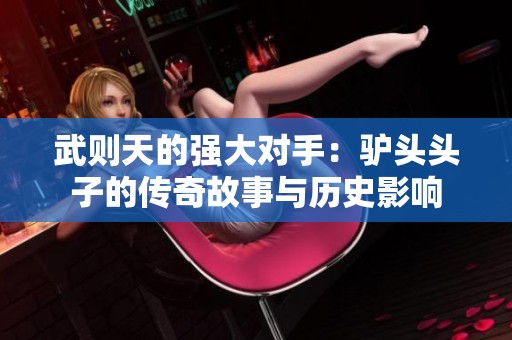 武则天的强大对手：驴头头子的传奇故事与历史影响