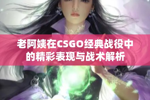 老阿姨在CSGO经典战役中的精彩表现与战术解析